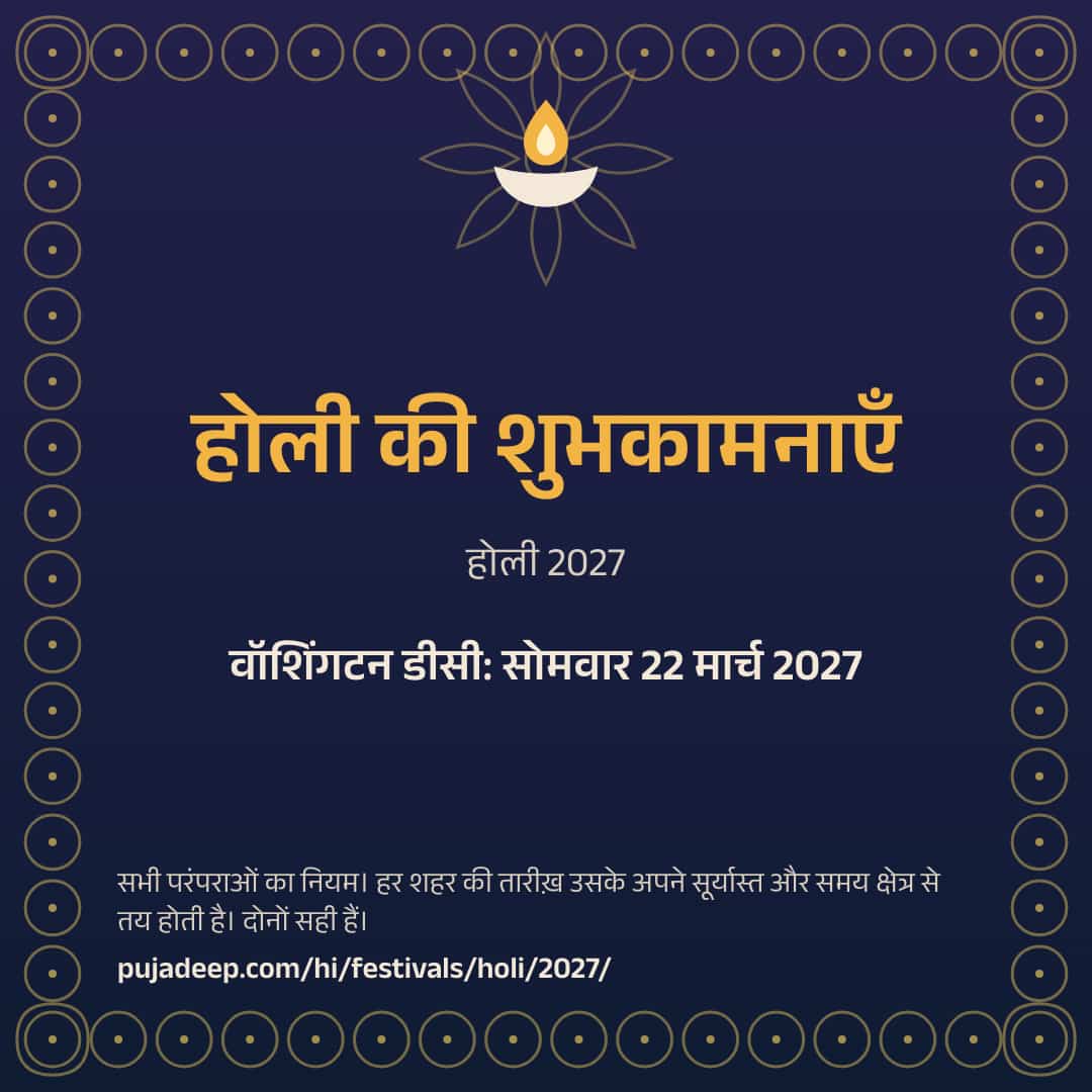होली की शुभकामनाएँ। होली 2027। वॉशिंगटन डीसी: सोमवार 22 मार्च 2027। सभी परंपराओं का नियम। हर शहर की तारीख़ उसके अपने सूर्यास्त और समय क्षेत्र से तय होती है। दोनों सही हैं। pujadeep.com/hi/festivals/holi/2027/.
