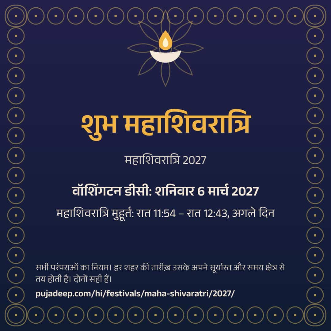 शुभ महाशिवरात्रि। महाशिवरात्रि 2027। वॉशिंगटन डीसी: शनिवार 6 मार्च 2027। महाशिवरात्रि मुहूर्त: रात 11:54 – रात 12:43, अगले दिन। सभी परंपराओं का नियम। हर शहर की तारीख़ उसके अपने सूर्यास्त और समय क्षेत्र से तय होती है। दोनों सही हैं। pujadeep.com/hi/festivals/maha-shivaratri/2027/.