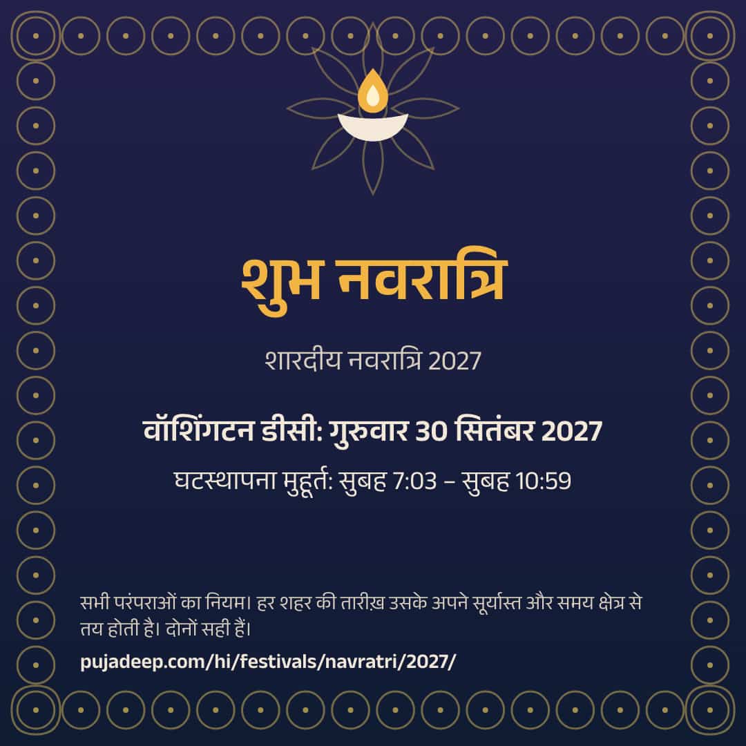 शुभ नवरात्रि। शारदीय नवरात्रि 2027। वॉशिंगटन डीसी: गुरुवार 30 सितंबर 2027। घटस्थापना मुहूर्त: सुबह 7:03 – सुबह 10:59। सभी परंपराओं का नियम। हर शहर की तारीख़ उसके अपने सूर्यास्त और समय क्षेत्र से तय होती है। दोनों सही हैं। pujadeep.com/hi/festivals/navratri/2027/.
