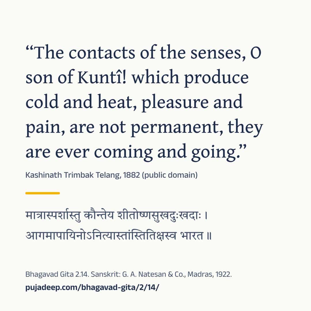 “The contacts of the senses, O son of Kuntî! which produce cold and heat, pleasure and pain, are not permanent, they are ever coming and going.” Kashinath Trimbak Telang, 1882 (public domain) (in Devanagari) Bhagavad Gita 2.14. Sanskrit: G. A. Natesan & Co., Madras, 1922. pujadeep.com/bhagavad-gita/2/14/.