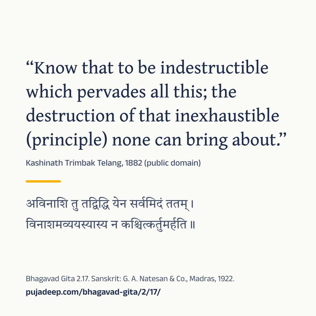 “Know that to be indestructible which pervades all this; the destruction of that inexhaustible (principle) none can bring about.” Kashinath Trimbak Telang, 1882 (public domain) (in Devanagari) Bhagavad Gita 2.17. Sanskrit: G. A. Natesan & Co., Madras, 1922. pujadeep.com/bhagavad-gita/2/17/.