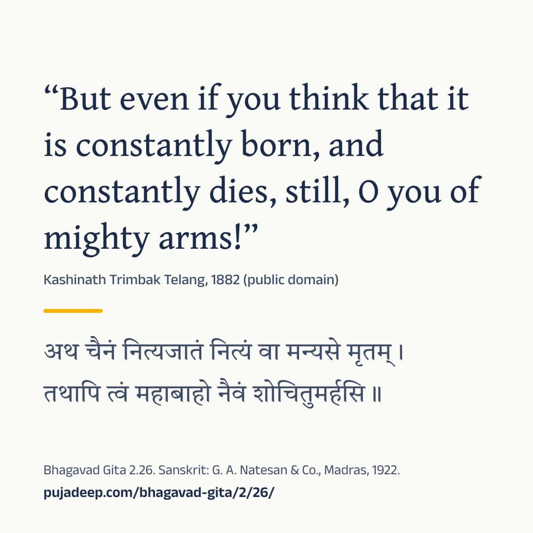 “But even if you think that it is constantly born, and constantly dies, still, O you of mighty arms!” Kashinath Trimbak Telang, 1882 (public domain) (in Devanagari) Bhagavad Gita 2.26. Sanskrit: G. A. Natesan & Co., Madras, 1922. pujadeep.com/bhagavad-gita/2/26/.