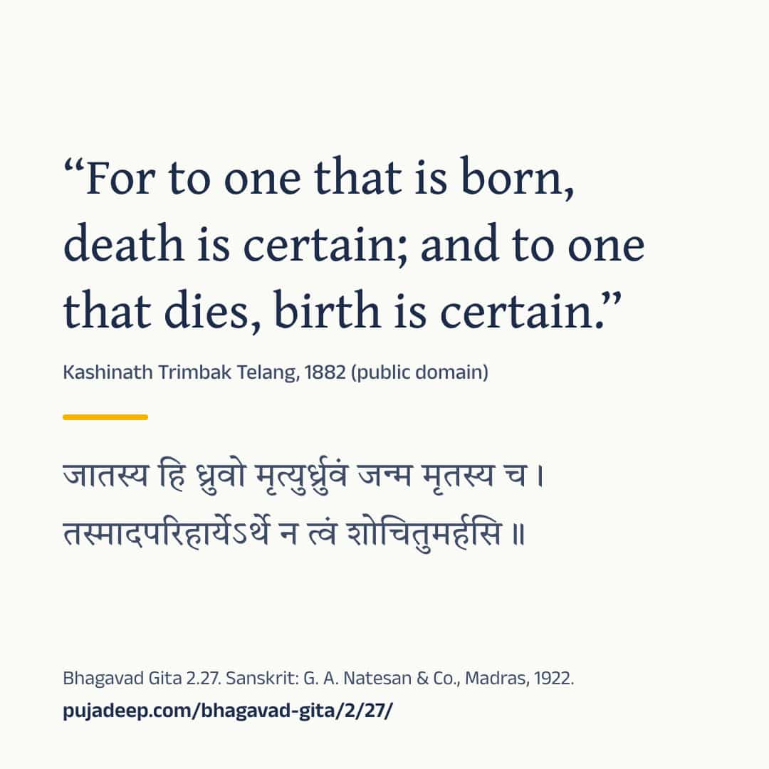 “For to one that is born, death is certain; and to one that dies, birth is certain.” Kashinath Trimbak Telang, 1882 (public domain) (in Devanagari) Bhagavad Gita 2.27. Sanskrit: G. A. Natesan & Co., Madras, 1922. pujadeep.com/bhagavad-gita/2/27/.