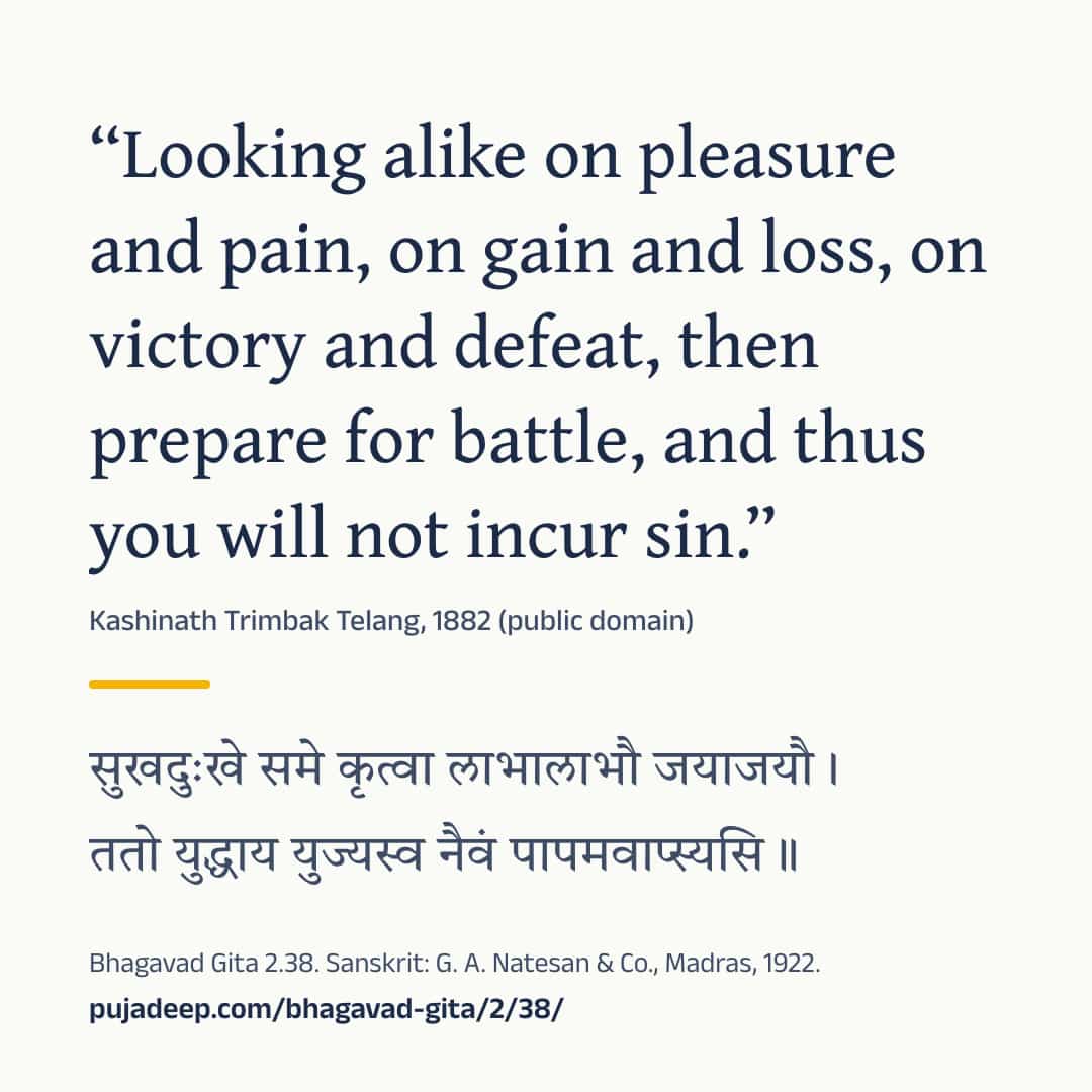 “Looking alike on pleasure and pain, on gain and loss, on victory and defeat, then prepare for battle, and thus you will not incur sin.” Kashinath Trimbak Telang, 1882 (public domain) (in Devanagari) Bhagavad Gita 2.38. Sanskrit: G. A. Natesan & Co., Madras, 1922. pujadeep.com/bhagavad-gita/2/38/.