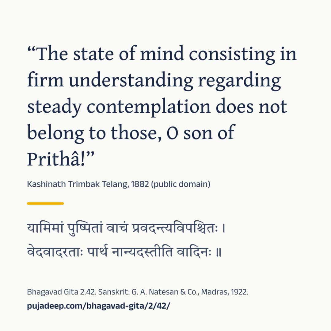 “The state of mind consisting in firm understanding regarding steady contemplation does not belong to those, O son of Prithâ!” Kashinath Trimbak Telang, 1882 (public domain) (in Devanagari) Bhagavad Gita 2.42. Sanskrit: G. A. Natesan & Co., Madras, 1922. pujadeep.com/bhagavad-gita/2/42/.