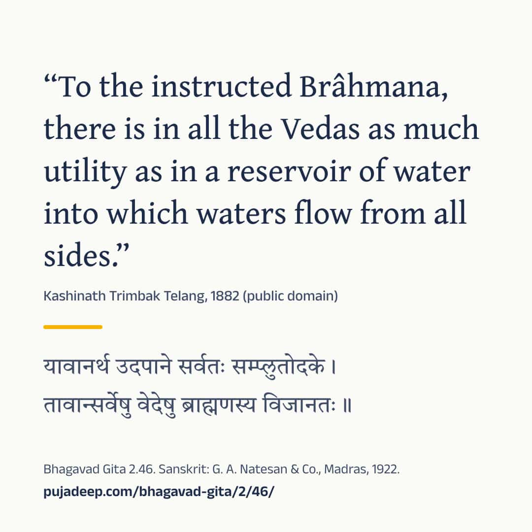 “To the instructed Brâhmana, there is in all the Vedas as much utility as in a reservoir of water into which waters flow from all sides.” Kashinath Trimbak Telang, 1882 (public domain) (in Devanagari) Bhagavad Gita 2.46. Sanskrit: G. A. Natesan & Co., Madras, 1922. pujadeep.com/bhagavad-gita/2/46/.