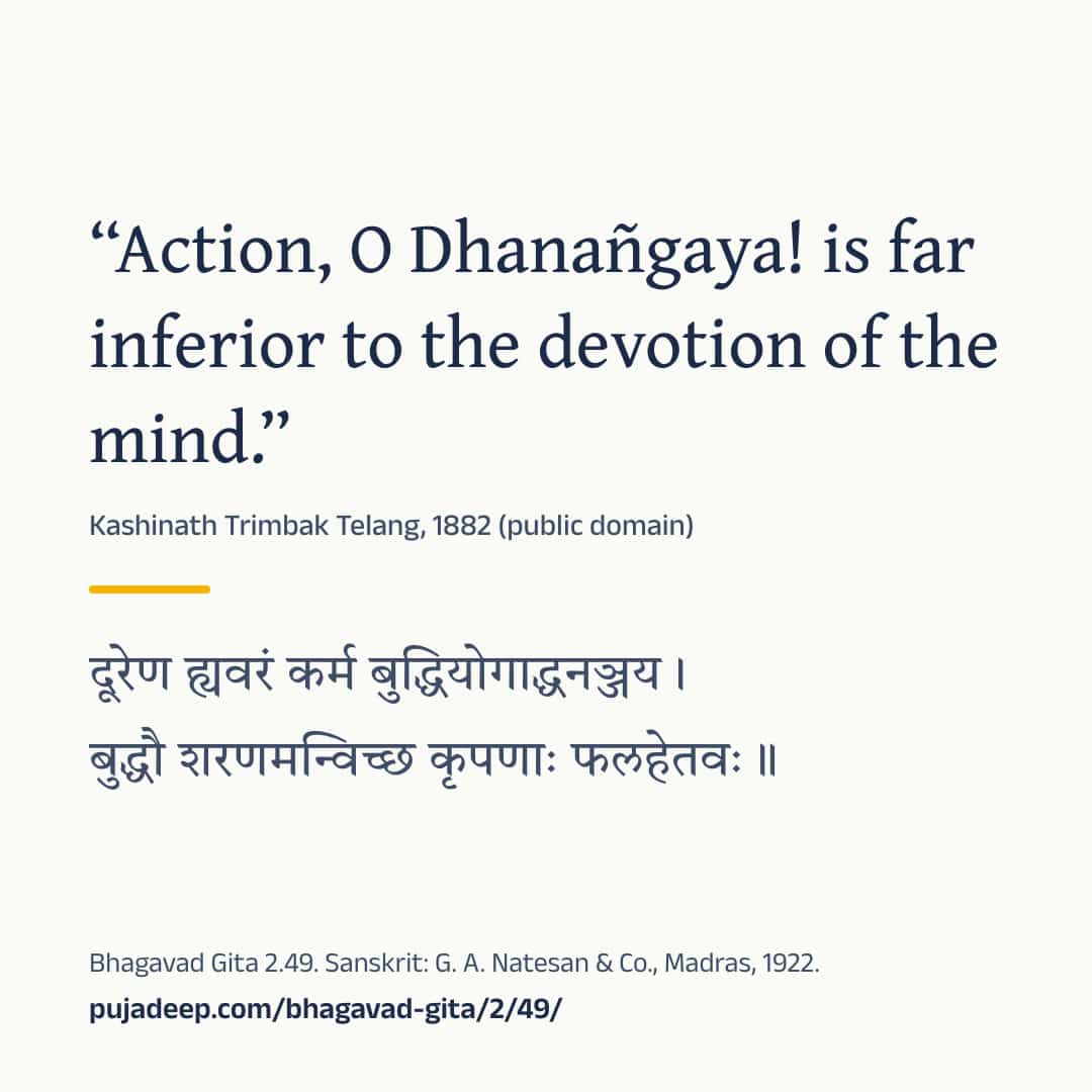 “Action, O Dhanañgaya! is far inferior to the devotion of the mind.” Kashinath Trimbak Telang, 1882 (public domain) (in Devanagari) Bhagavad Gita 2.49. Sanskrit: G. A. Natesan & Co., Madras, 1922. pujadeep.com/bhagavad-gita/2/49/.