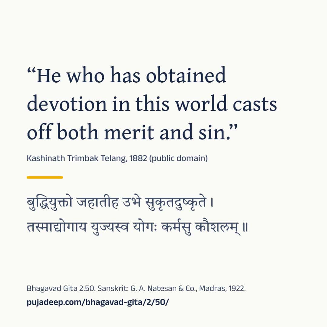 “He who has obtained devotion in this world casts off both merit and sin.” Kashinath Trimbak Telang, 1882 (public domain) (in Devanagari) Bhagavad Gita 2.50. Sanskrit: G. A. Natesan & Co., Madras, 1922. pujadeep.com/bhagavad-gita/2/50/.