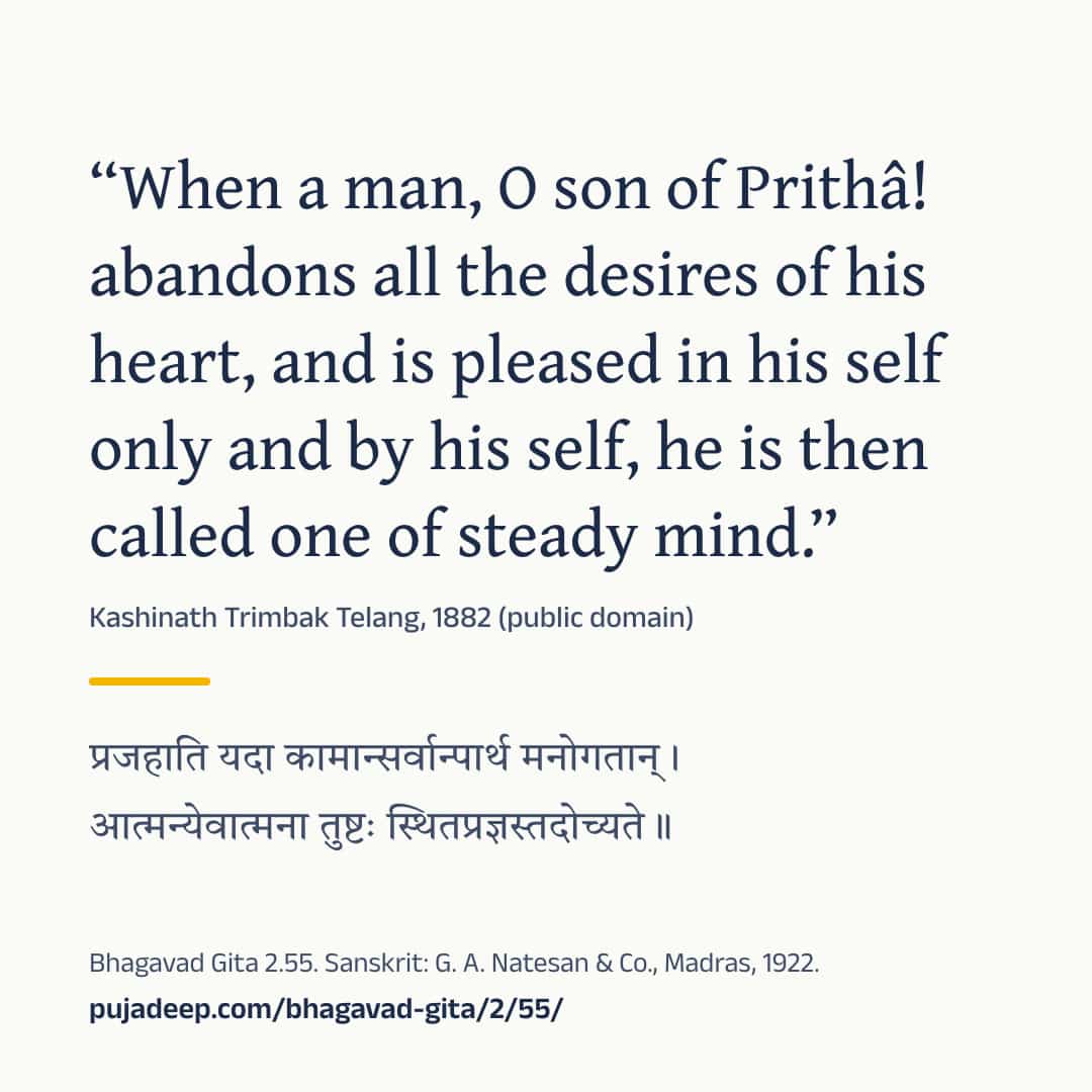 “When a man, O son of Prithâ! abandons all the desires of his heart, and is pleased in his self only and by his self, he is then called one of steady mind.” Kashinath Trimbak Telang, 1882 (public domain) (in Devanagari) Bhagavad Gita 2.55. Sanskrit: G. A. Natesan & Co., Madras, 1922. pujadeep.com/bhagavad-gita/2/55/.