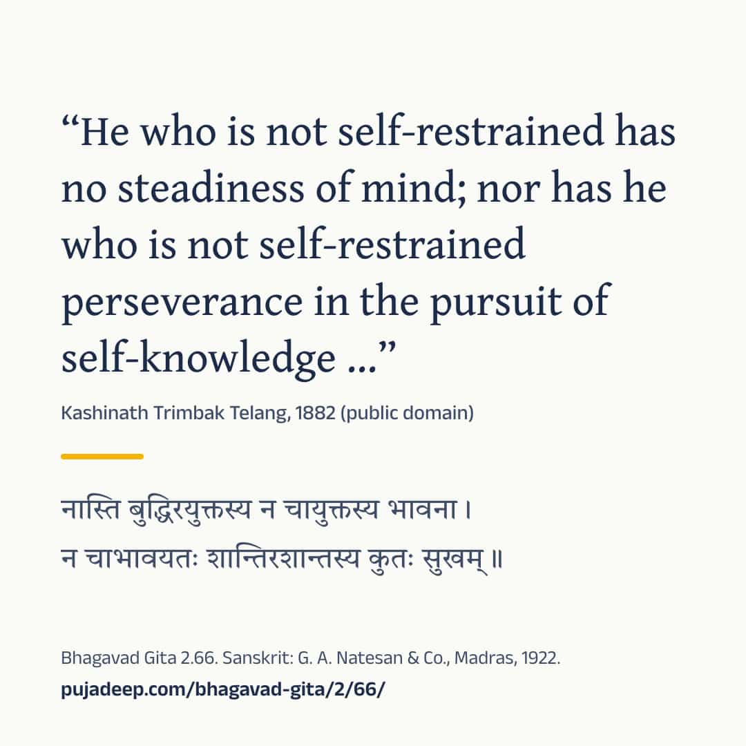 “He who is not self-restrained has no steadiness of mind; nor has he who is not self-restrained perseverance in the pursuit of self-knowledge …” Kashinath Trimbak Telang, 1882 (public domain) (in Devanagari) Bhagavad Gita 2.66. Sanskrit: G. A. Natesan & Co., Madras, 1922. pujadeep.com/bhagavad-gita/2/66/.